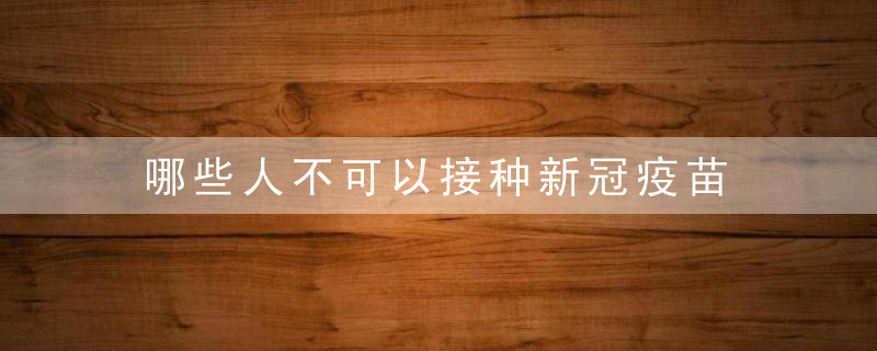 哪些人不可以接种新冠疫苗 什么人不能打新冠疫苗